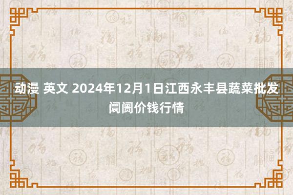 动漫 英文 2024年12月1日江西永丰县蔬菜批发阛阓价钱行情