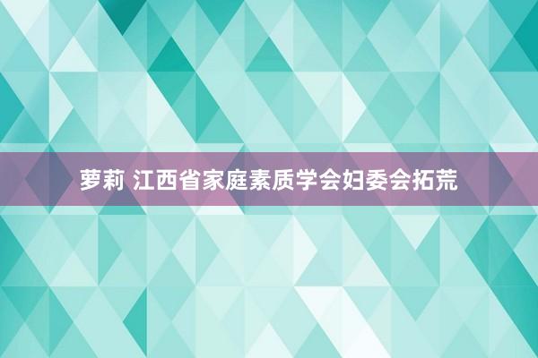 萝莉 江西省家庭素质学会妇委会拓荒