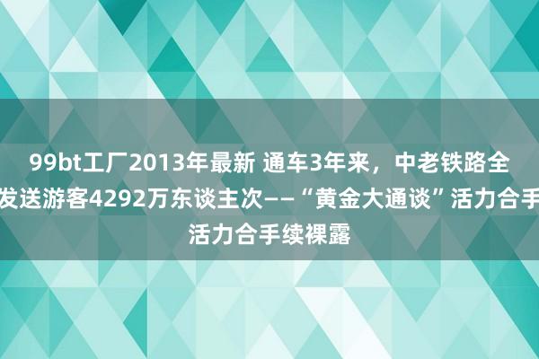 99bt工厂2013年最新 通车3年来，中老铁路全段累计发送游客4292万东谈主次——“黄金大通谈”活力合手续裸露