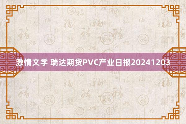 激情文学 瑞达期货PVC产业日报20241203