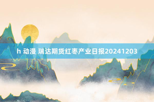 h 动漫 瑞达期货红枣产业日报20241203