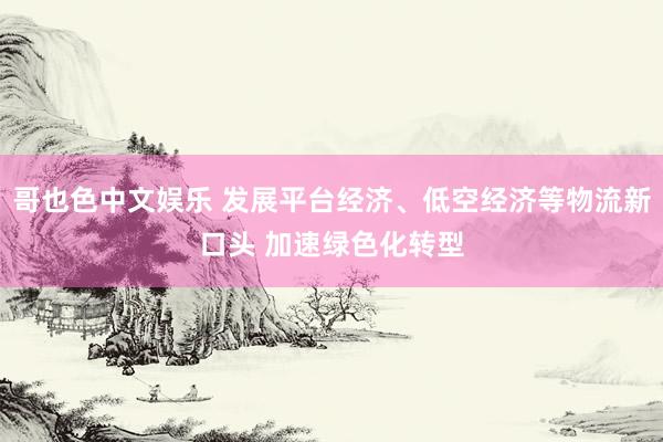 哥也色中文娱乐 发展平台经济、低空经济等物流新口头 加速绿色化转型