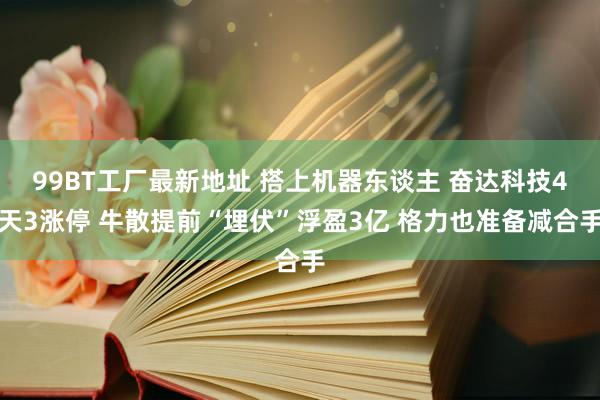 99BT工厂最新地址 搭上机器东谈主 奋达科技4天3涨停 牛散提前“埋伏”浮盈3亿 格力也准备减合手