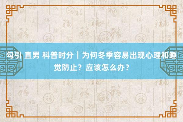 勾引 直男 科普时分｜为何冬季容易出现心理和睡觉防止？应该怎么办？