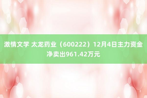 激情文学 太龙药业（600222）12月4日主力资金净卖出961.42万元