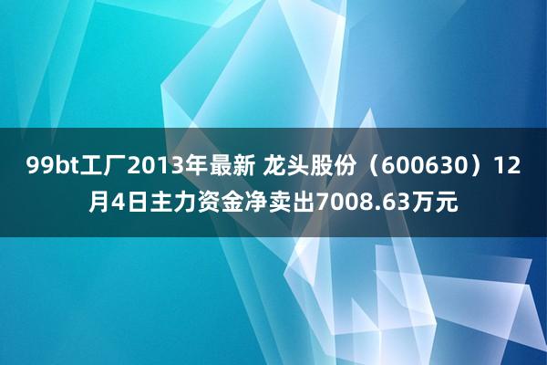 99bt工厂2013年最新 龙头股份（600630）12月4日主力资金净卖出7008.63万元