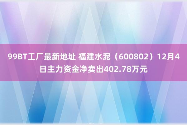 99BT工厂最新地址 福建水泥（600802）12月4日主力资金净卖出402.78万元