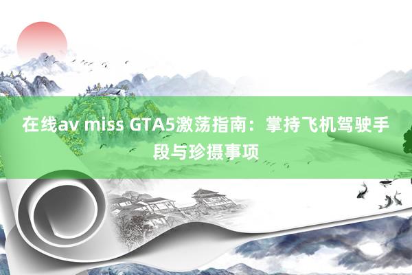 在线av miss GTA5激荡指南：掌持飞机驾驶手段与珍摄事项