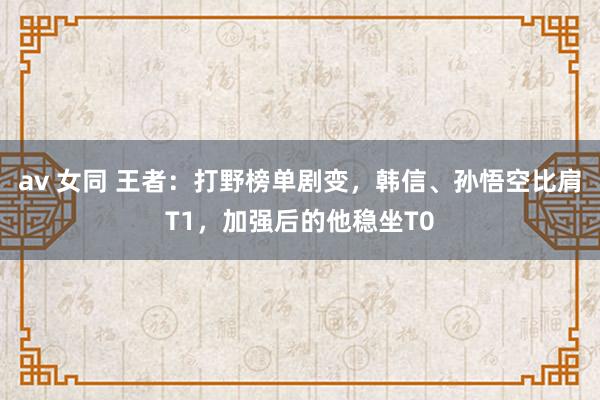 av 女同 王者：打野榜单剧变，韩信、孙悟空比肩T1，加强后的他稳坐T0