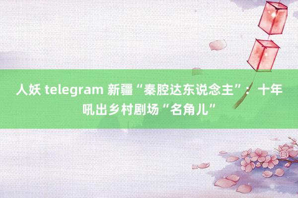 人妖 telegram 新疆“秦腔达东说念主”：十年吼出乡村剧场“名角儿”