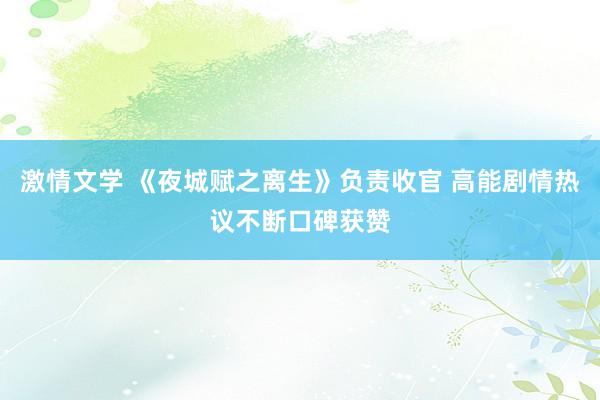 激情文学 《夜城赋之离生》负责收官 高能剧情热议不断口碑获赞