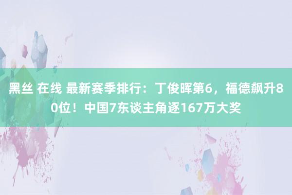 黑丝 在线 最新赛季排行：丁俊晖第6，福德飙升80位！中国7东谈主角逐167万大奖