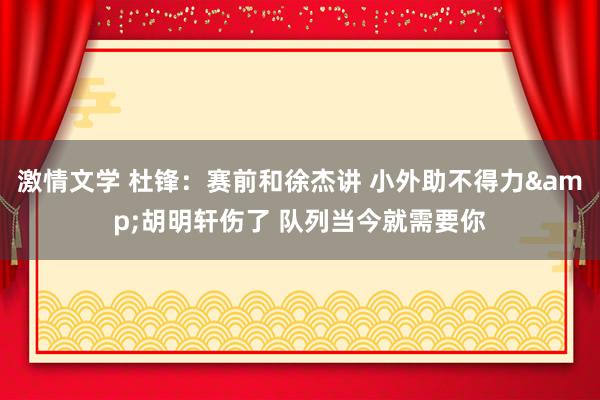 激情文学 杜锋：赛前和徐杰讲 小外助不得力&胡明轩伤了 队列当今就需要你