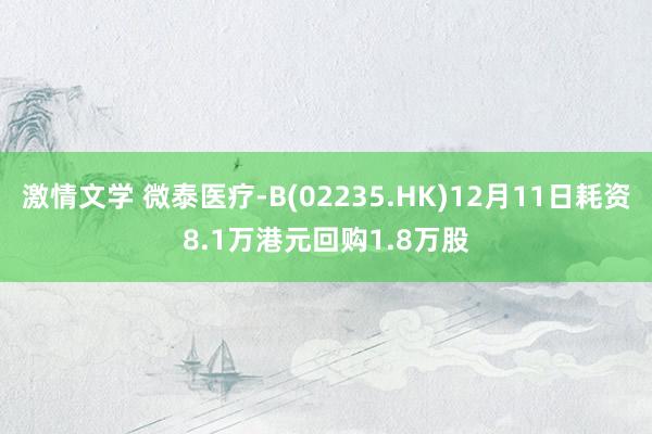 激情文学 微泰医疗-B(02235.HK)12月11日耗资8.1万港元回购1.8万股