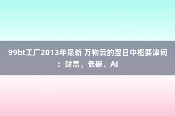 99bt工厂2013年最新 万物云的翌日中枢要津词：财富、低碳、AI