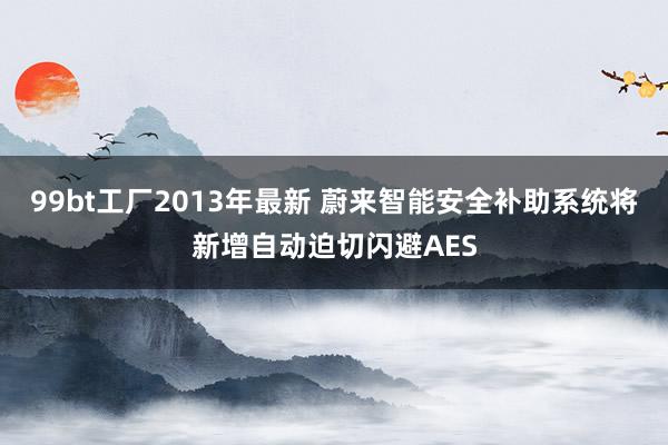 99bt工厂2013年最新 蔚来智能安全补助系统将新增自动迫切闪避AES