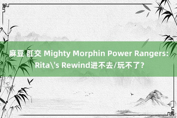 麻豆 肛交 Mighty Morphin Power Rangers: Rita's Rewind进不去/玩不了？