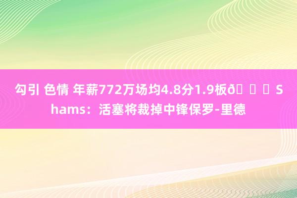 勾引 色情 年薪772万场均4.8分1.9板👀Shams：活塞将裁掉中锋保罗-里德