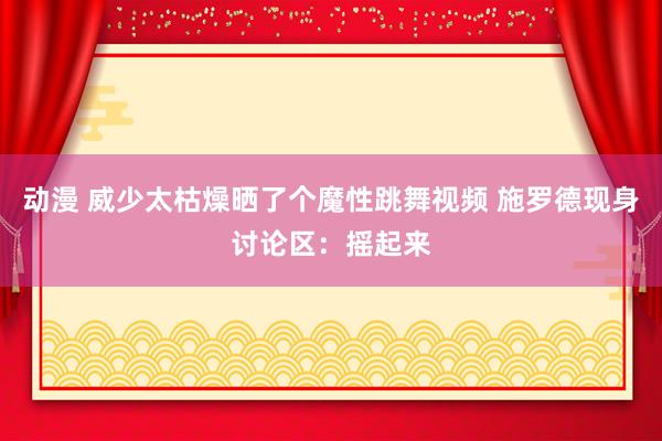 动漫 威少太枯燥晒了个魔性跳舞视频 施罗德现身讨论区：摇起来