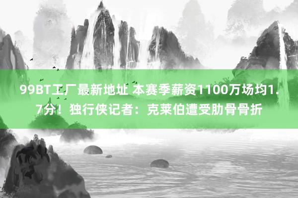 99BT工厂最新地址 本赛季薪资1100万场均1.7分！独行侠记者：克莱伯遭受肋骨骨折