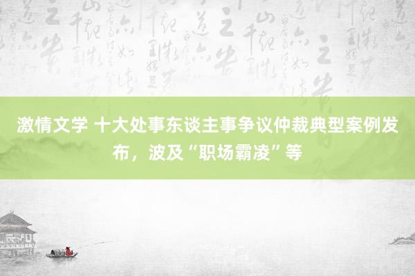 激情文学 十大处事东谈主事争议仲裁典型案例发布，波及“职场霸凌”等