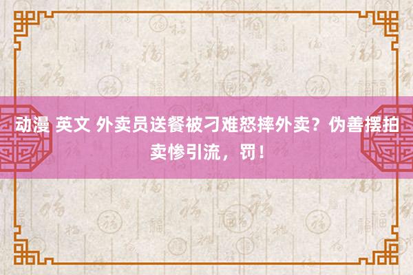 动漫 英文 外卖员送餐被刁难怒摔外卖？伪善摆拍卖惨引流，罚！