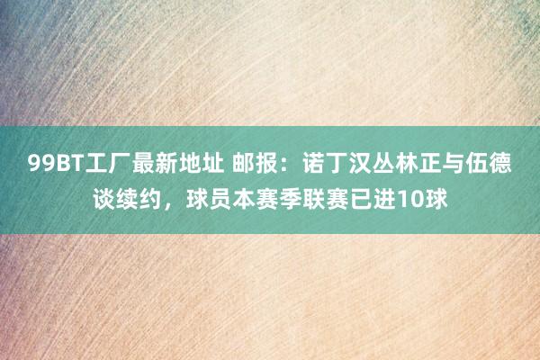 99BT工厂最新地址 邮报：诺丁汉丛林正与伍德谈续约，球员本赛季联赛已进10球