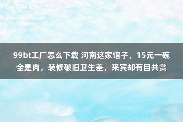 99bt工厂怎么下载 河南这家馆子，15元一碗全是肉，装修破旧卫生差，来宾却有目共赏