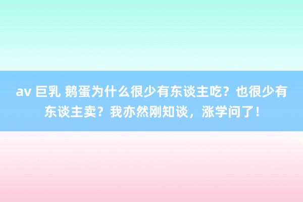 av 巨乳 鹅蛋为什么很少有东谈主吃？也很少有东谈主卖？我亦然刚知谈，涨学问了！