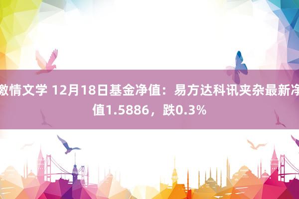 激情文学 12月18日基金净值：易方达科讯夹杂最新净值1.5886，跌0.3%