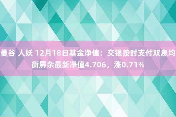 曼谷 人妖 12月18日基金净值：交银按时支付双息均衡羼杂最新净值4.706，涨0.71%