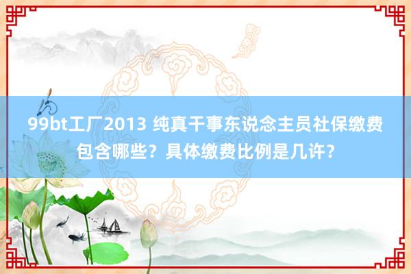 99bt工厂2013 纯真干事东说念主员社保缴费包含哪些？具体缴费比例是几许？