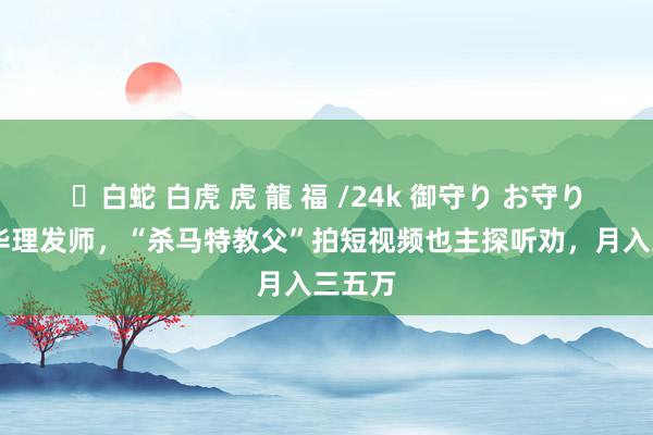 ✨白蛇 白虎 虎 龍 福 /24k 御守り お守り 像晓华理发师，“杀马特教父”拍短视频也主探听劝，月入三五万