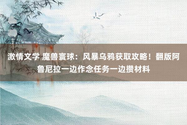 激情文学 魔兽寰球：风暴乌鸦获取攻略！翻版阿鲁尼拉一边作念任务一边攒材料