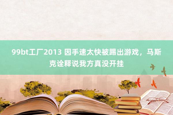 99bt工厂2013 因手速太快被踢出游戏，马斯克诠释说我方真没开挂