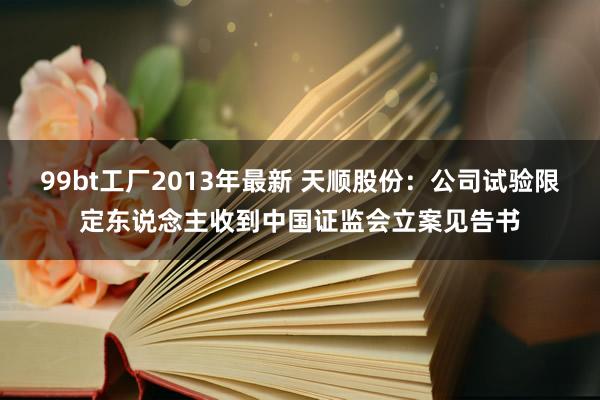 99bt工厂2013年最新 天顺股份：公司试验限定东说念主收到中国证监会立案见告书