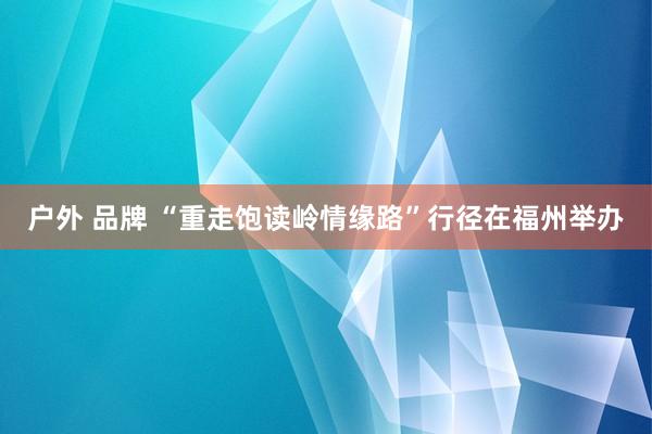 户外 品牌 “重走饱读岭情缘路”行径在福州举办