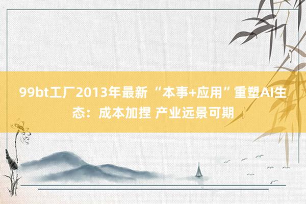 99bt工厂2013年最新 “本事+应用”重塑AI生态：成本加捏 产业远景可期