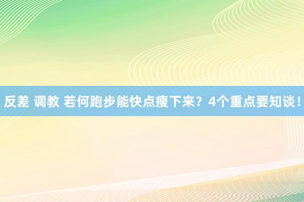 反差 调教 若何跑步能快点瘦下来？4个重点要知谈！