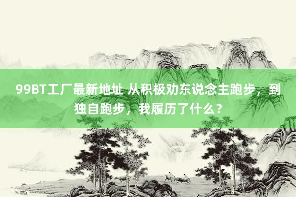 99BT工厂最新地址 从积极劝东说念主跑步，到独自跑步，我履历了什么？