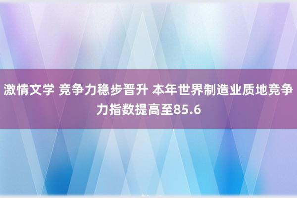 激情文学 竞争力稳步晋升 本年世界制造业质地竞争力指数提高至85.6