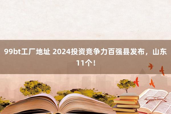 99bt工厂地址 2024投资竞争力百强县发布，山东11个！