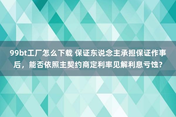 99bt工厂怎么下载 保证东说念主承担保证作事后，能否依照主契约商定利率见解利息亏蚀？