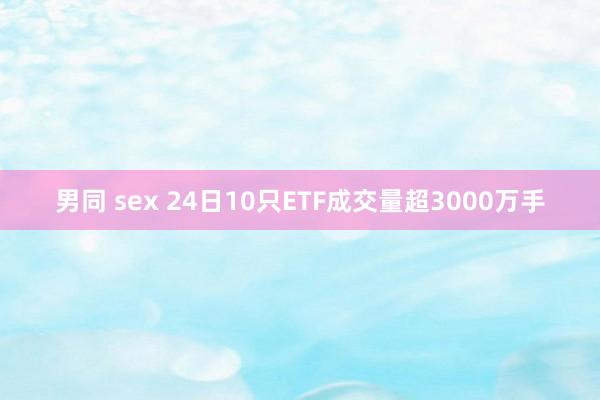 男同 sex 24日10只ETF成交量超3000万手