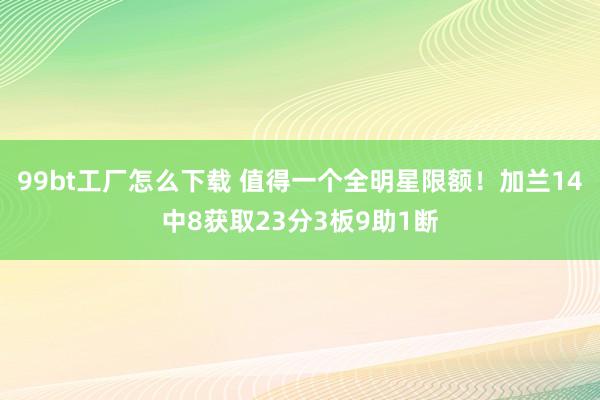 99bt工厂怎么下载 值得一个全明星限额！加兰14中8获取23分3板9助1断