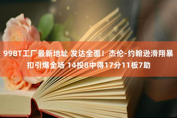 99BT工厂最新地址 发达全面！杰伦-约翰逊滑翔暴扣引爆全场 14投8中得17分11板7助