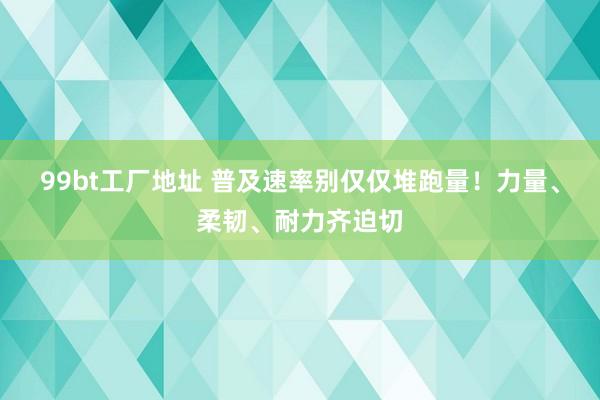 99bt工厂地址 普及速率别仅仅堆跑量！力量、柔韧、耐力齐迫切