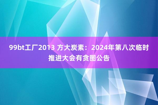 99bt工厂2013 方大炭素：2024年第八次临时推进大会有贪图公告