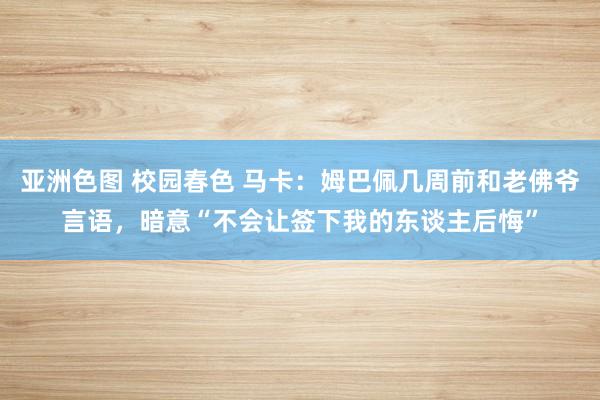 亚洲色图 校园春色 马卡：姆巴佩几周前和老佛爷言语，暗意“不会让签下我的东谈主后悔”