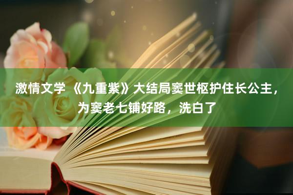 激情文学 《九重紫》大结局窦世枢护住长公主，为窦老七铺好路，洗白了